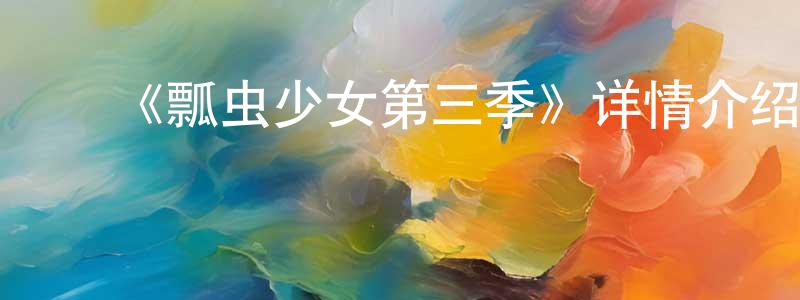影视迷陈广顺的个人博客,《瓢虫少女第三季》详情介绍_瓢虫少女第三季已完结在线观看_瓢虫少女第三季迅雷下载_欧美动漫